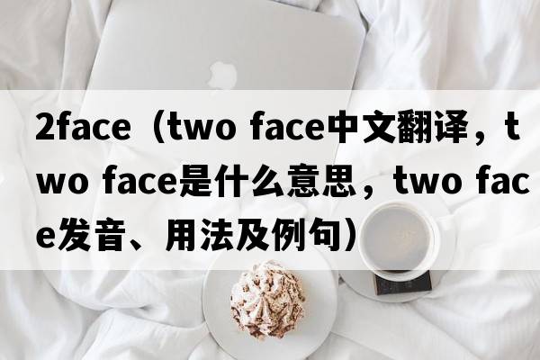 2face（two face中文翻譯，two face是什么意思，two face發(fā)音、用法及例句）