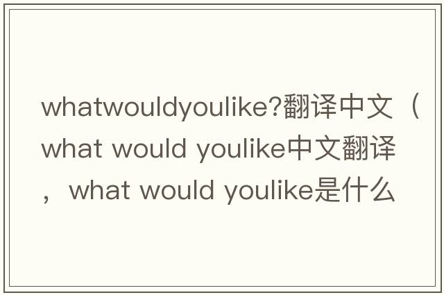 whatwouldyoulike?翻譯中文（what would youlike中文翻譯，what would youlike是什么意思，what would youlike發(fā)音、用法及例句）