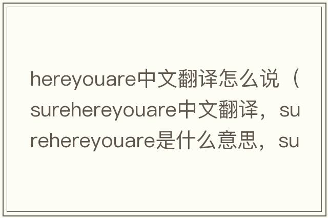 hereyouare中文翻譯怎么說(shuō)（surehereyouare中文翻譯，surehereyouare是什么意思，surehereyouare發(fā)音、用法及例句）