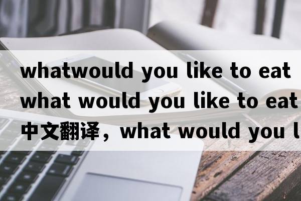whatwould you like to eat（what would you like to eat中文翻譯，what would you like to eat是什么意思，what would