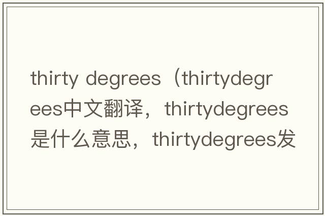 thirty degrees（thirtydegrees中文翻譯，thirtydegrees是什么意思，thirtydegrees發(fā)音、用法及例句）