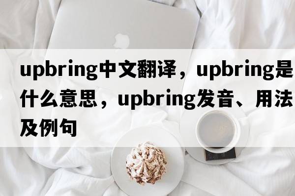 upbring中文翻譯，upbring是什么意思，upbring發(fā)音、用法及例句
