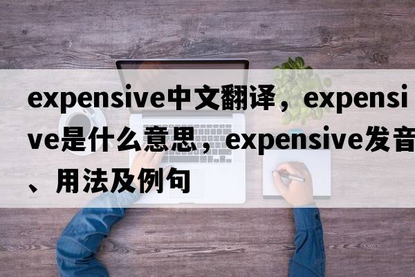 expensive中文翻譯，expensive是什么意思，expensive發(fā)音、用法及例句