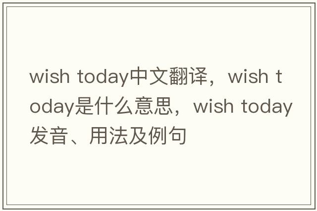 wish today中文翻譯，wish today是什么意思，wish today發(fā)音、用法及例句