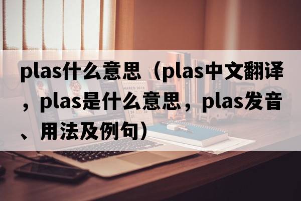 plas什么意思（plas中文翻譯，plas是什么意思，plas發(fā)音、用法及例句）