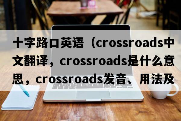 十字路口英語(yǔ)（crossroads中文翻譯，crossroads是什么意思，crossroads發(fā)音、用法及例句）