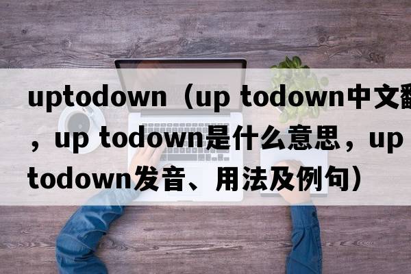 uptodown（up todown中文翻譯，up todown是什么意思，up todown發(fā)音、用法及例句）