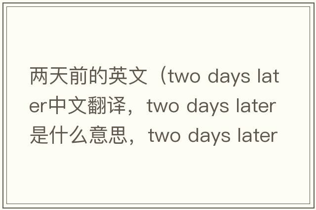 兩天前的英文（two days later中文翻譯，two days later是什么意思，two days later發(fā)音、用法及例句）