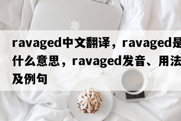 ravaged中文翻譯，ravaged是什么意思，ravaged發(fā)音、用法及例句