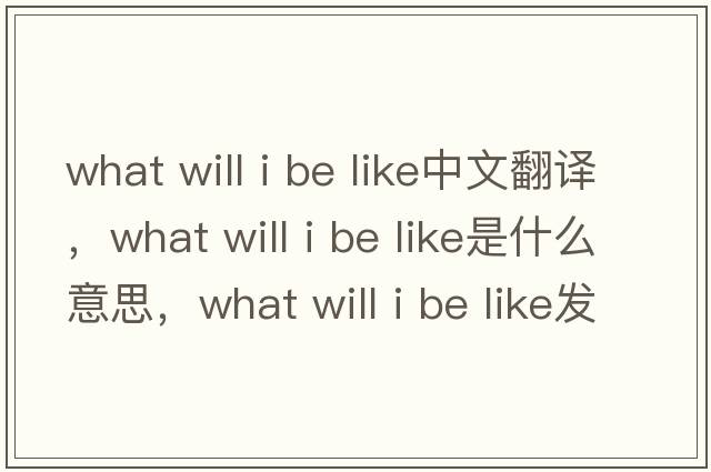 what will i be like中文翻譯，what will i be like是什么意思，what will i be like發(fā)音、用法及例句