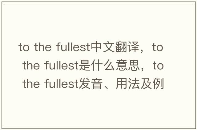 to the fullest中文翻譯，to the fullest是什么意思，to the fullest發(fā)音、用法及例句
