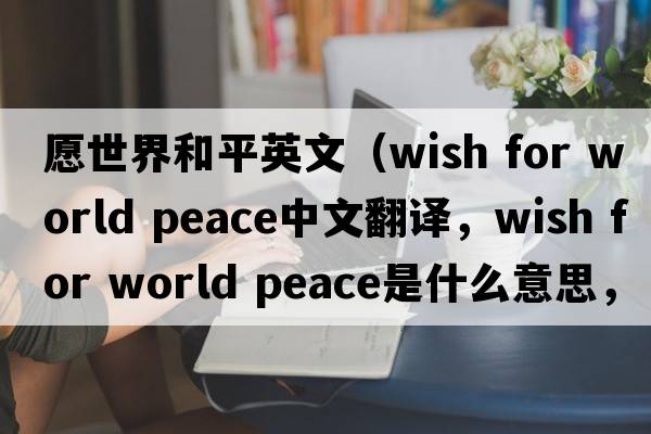 愿世界和平英文（wish for world peace中文翻譯，wish for world peace是什么意思，wish for world peace發(fā)音、用法及例句）