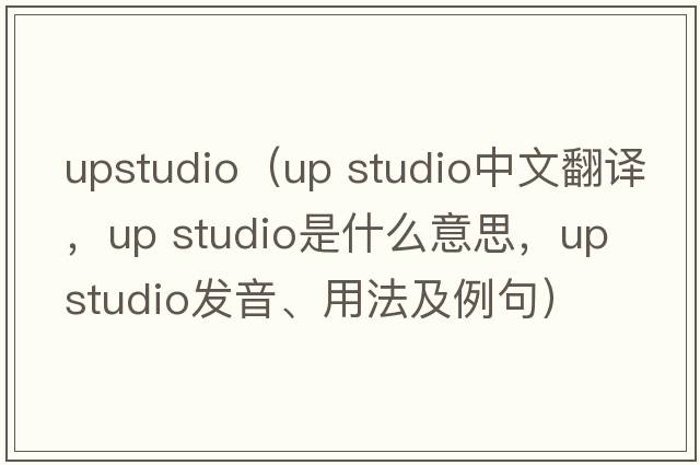upstudio（up studio中文翻譯，up studio是什么意思，up studio發(fā)音、用法及例句）
