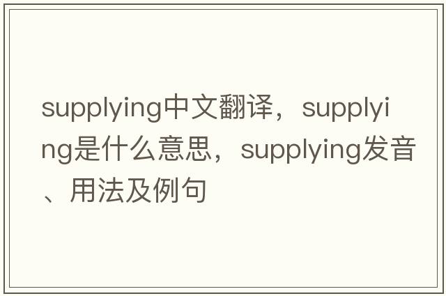 supplying中文翻譯，supplying是什么意思，supplying發(fā)音、用法及例句