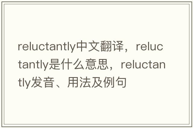 reluctantly中文翻譯，reluctantly是什么意思，reluctantly發(fā)音、用法及例句