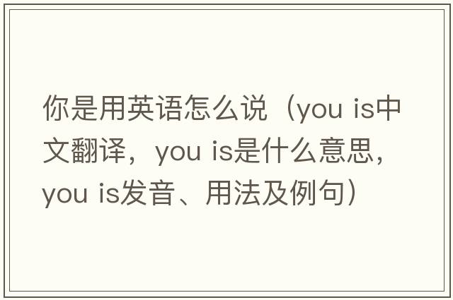 你是用英語(yǔ)怎么說(shuō)（you is中文翻譯，you is是什么意思，you is發(fā)音、用法及例句）