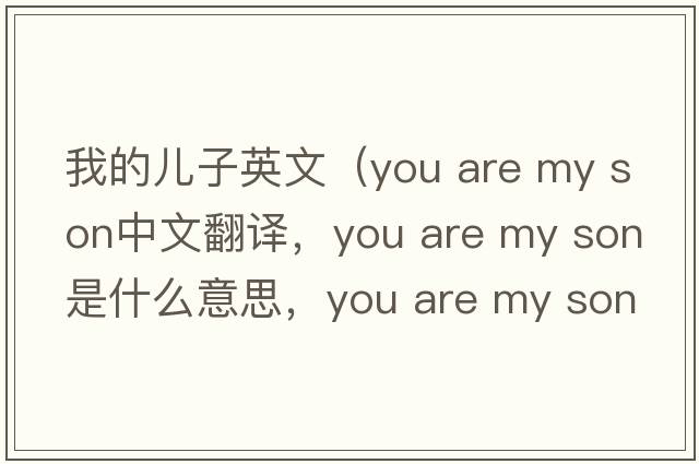 我的兒子英文（you are my son中文翻譯，you are my son是什么意思，you are my son發(fā)音、用法及例句）