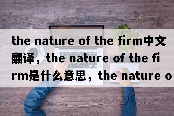 the nature of the firm中文翻譯，the nature of the firm是什么意思，the nature of the firm發(fā)音、用法及例句
