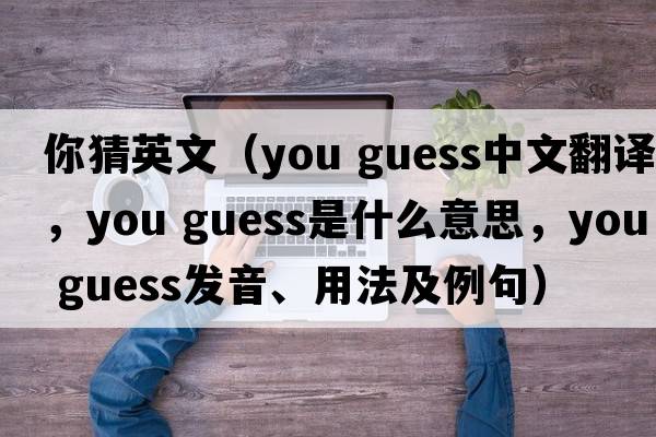 你猜英文（you guess中文翻譯，you guess是什么意思，you guess發(fā)音、用法及例句）