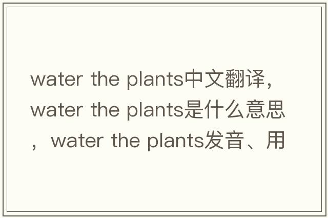 water the plants中文翻譯，water the plants是什么意思，water the plants發(fā)音、用法及例句