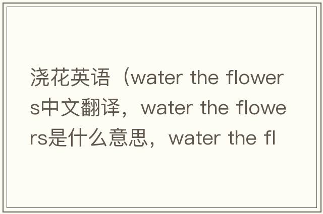 澆花英語(yǔ)（water the flowers中文翻譯，water the flowers是什么意思，water the flowers發(fā)音、用法及例句）