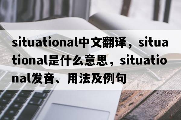 Situational中文翻譯，Situational是什么意思，Situational發(fā)音、用法及例句