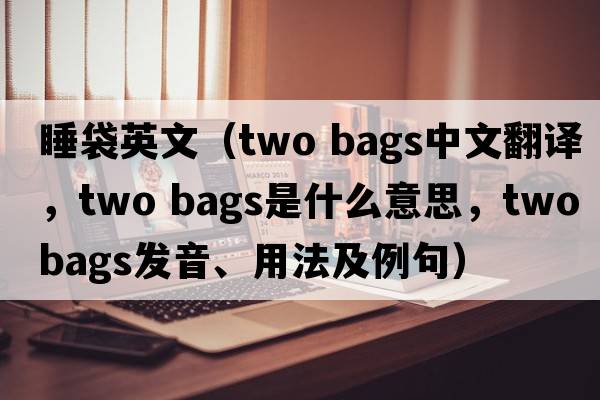 睡袋英文（two bags中文翻譯，two bags是什么意思，two bags發(fā)音、用法及例句）
