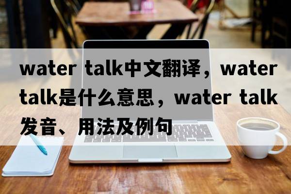 water talk中文翻譯，water talk是什么意思，water talk發(fā)音、用法及例句