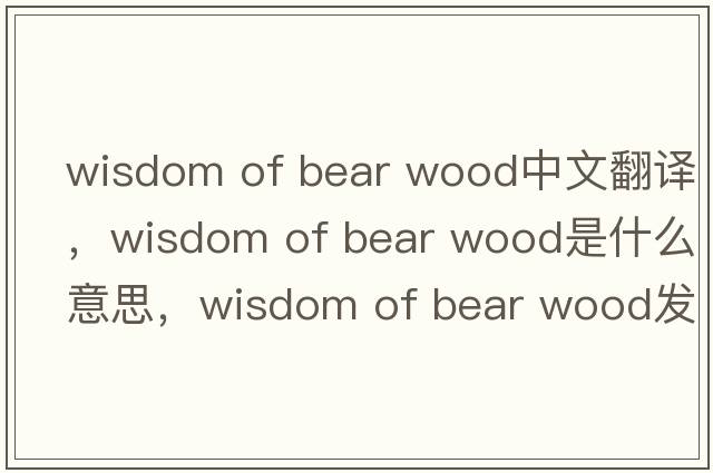wisdom of bear wood中文翻譯，wisdom of bear wood是什么意思，wisdom of bear wood發(fā)音、用法及例句
