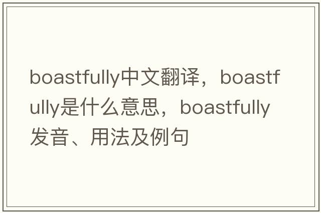 boastfully中文翻譯，boastfully是什么意思，boastfully發(fā)音、用法及例句