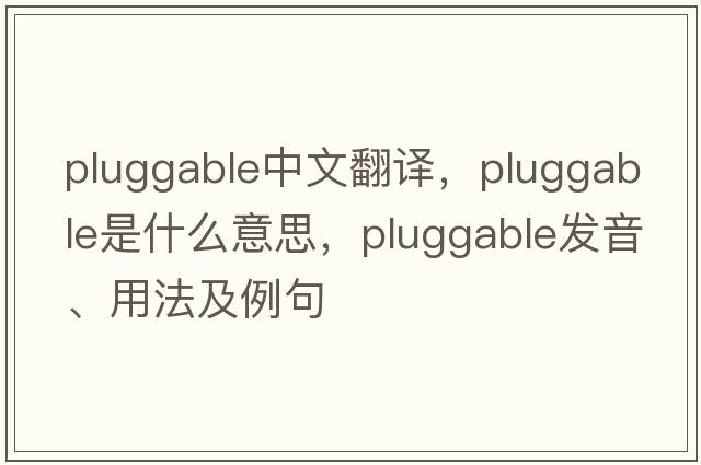 pluggable中文翻譯，pluggable是什么意思，pluggable發(fā)音、用法及例句