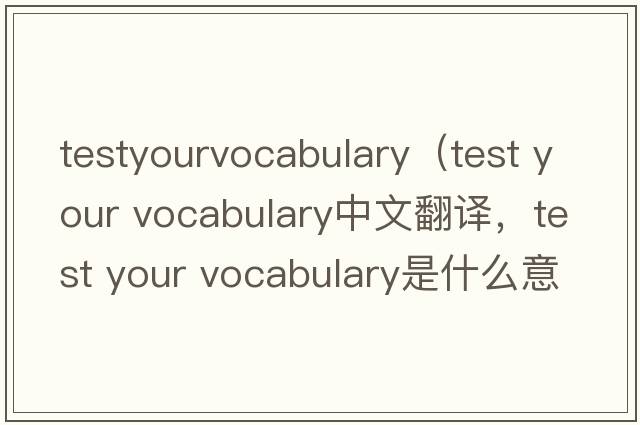 testyourvocabulary（test your vocabulary中文翻譯，test your vocabulary是什么意思，test your vocabulary發(fā)音、用法及例句）