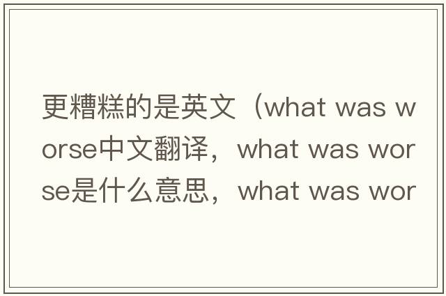 更糟糕的是英文（what was worse中文翻譯，what was worse是什么意思，what was worse發(fā)音、用法及例句）