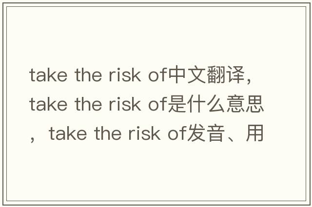 take the risk of中文翻譯，take the risk of是什么意思，take the risk of發(fā)音、用法及例句