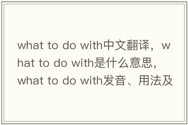 what to do with中文翻譯，what to do with是什么意思，what to do with發(fā)音、用法及例句