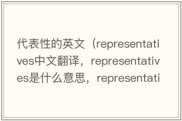 代表性的英文（representatives中文翻譯，representatives是什么意思，representatives發(fā)音、用法及例句）