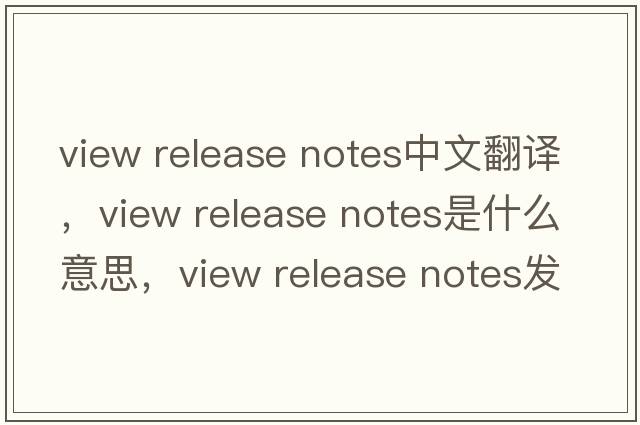 view release notes中文翻譯，view release notes是什么意思，view release notes發(fā)音、用法及例句