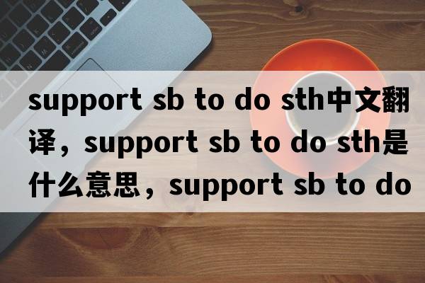 support sb to do sth中文翻譯，support sb to do sth是什么意思，support sb to do sth發(fā)音、用法及例句