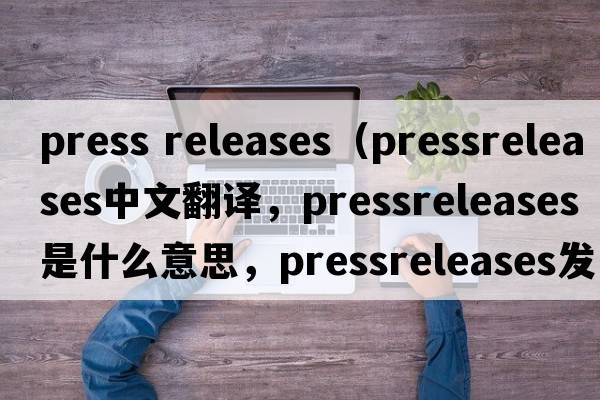 press releases（pressreleases中文翻譯，pressreleases是什么意思，pressreleases發(fā)音、用法及例句）
