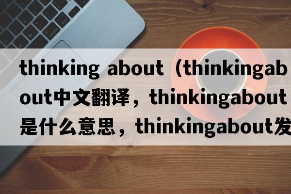 thinking about（thinkingabout中文翻譯，thinkingabout是什么意思，thinkingabout發(fā)音、用法及例句）