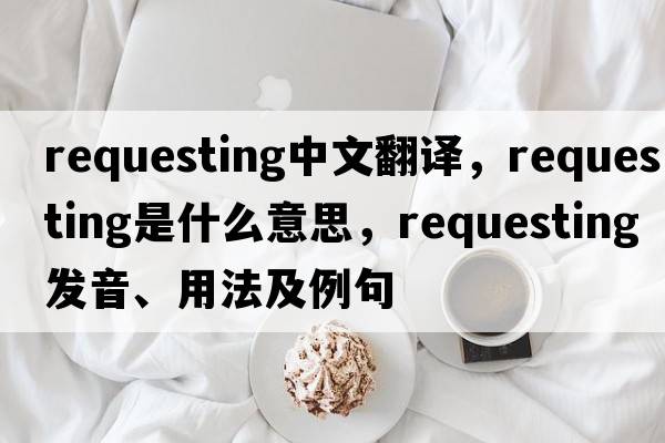 requesting中文翻譯，requesting是什么意思，requesting發(fā)音、用法及例句