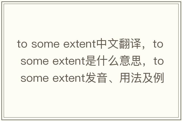 to some extent中文翻譯，to some extent是什么意思，to some extent發(fā)音、用法及例句