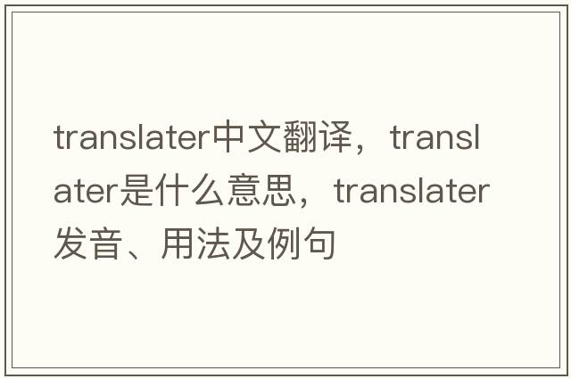 translater中文翻譯，translater是什么意思，translater發(fā)音、用法及例句
