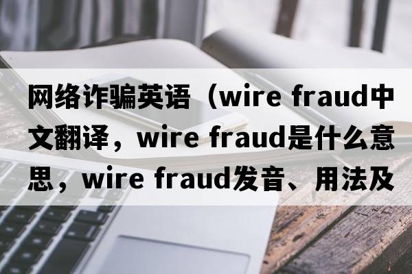 網(wǎng)絡(luò )詐騙英語(yǔ)（wire fraud中文翻譯，wire fraud是什么意思，wire fraud發(fā)音、用法及例句）