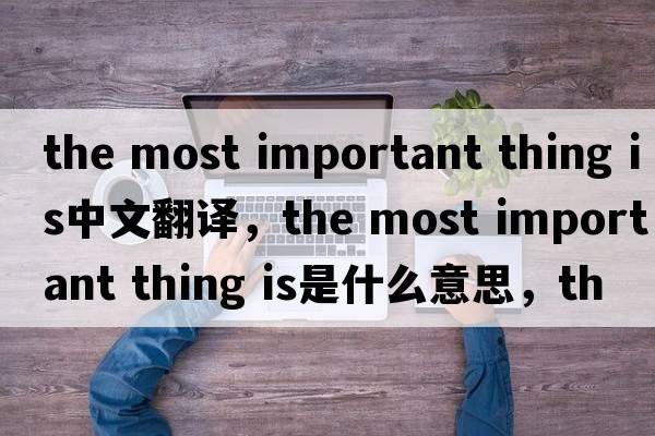 the most important thing is中文翻譯，the most important thing is是什么意思，the most important thing is發(fā)音、用法及例句