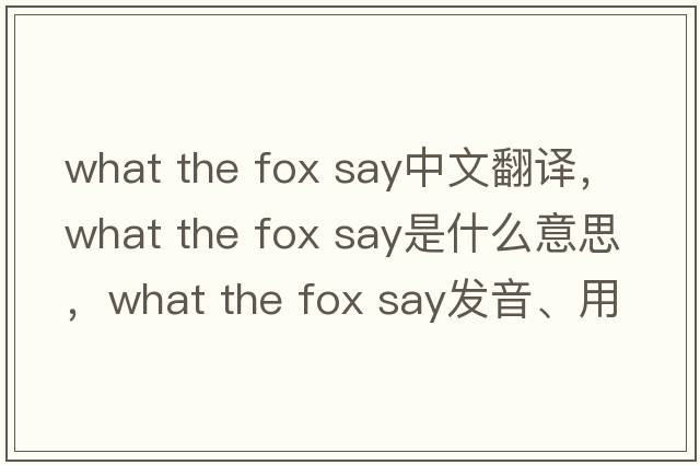 what the fox say中文翻譯，what the fox say是什么意思，what the fox say發(fā)音、用法及例句