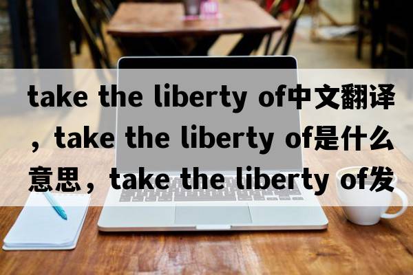 take the liberty of中文翻譯，take the liberty of是什么意思，take the liberty of發(fā)音、用法及例句