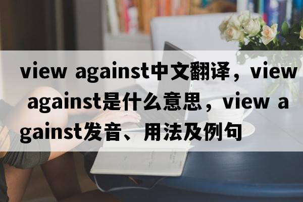 view against中文翻譯，view against是什么意思，view against發(fā)音、用法及例句