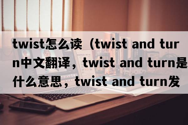 twist怎么讀（twist and turn中文翻譯，twist and turn是什么意思，twist and turn發(fā)音、用法及例句）