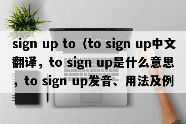 sign up to（to sign up中文翻譯，to sign up是什么意思，to sign up發(fā)音、用法及例句）